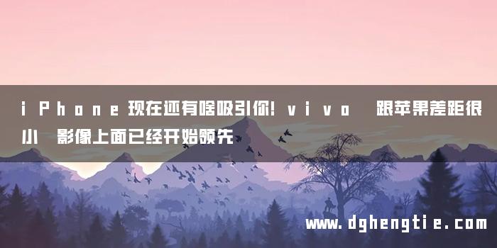 iPhone现在还有啥吸引你!vivo 跟苹果差距很小 影像上面已经开始领先